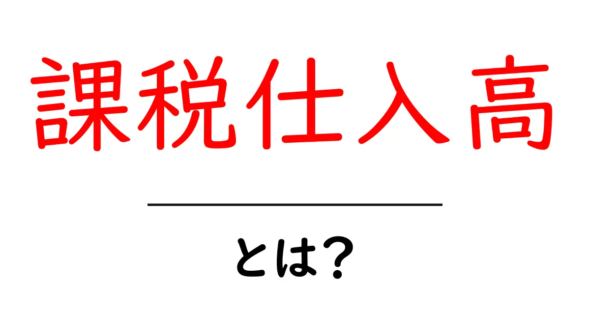 課税仕入高・とは？初心者が押さえる基本と実務のポイント共起語・同意語・対義語も併せて解説！