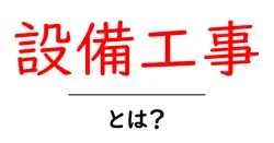設備工事とは？初心者向けに基礎と現場の流れを分かりやすく解説共起語・同意語・対義語も併せて解説！