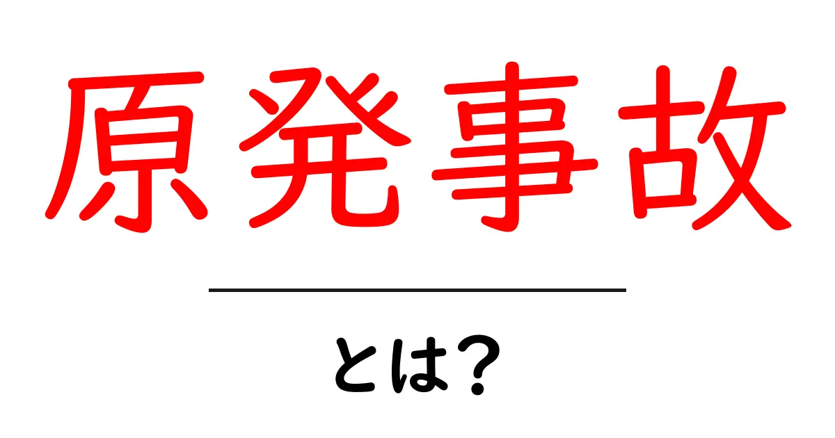 原発事故とは？初心者でもわかる基礎知識と安全への備え共起語・同意語・対義語も併せて解説！