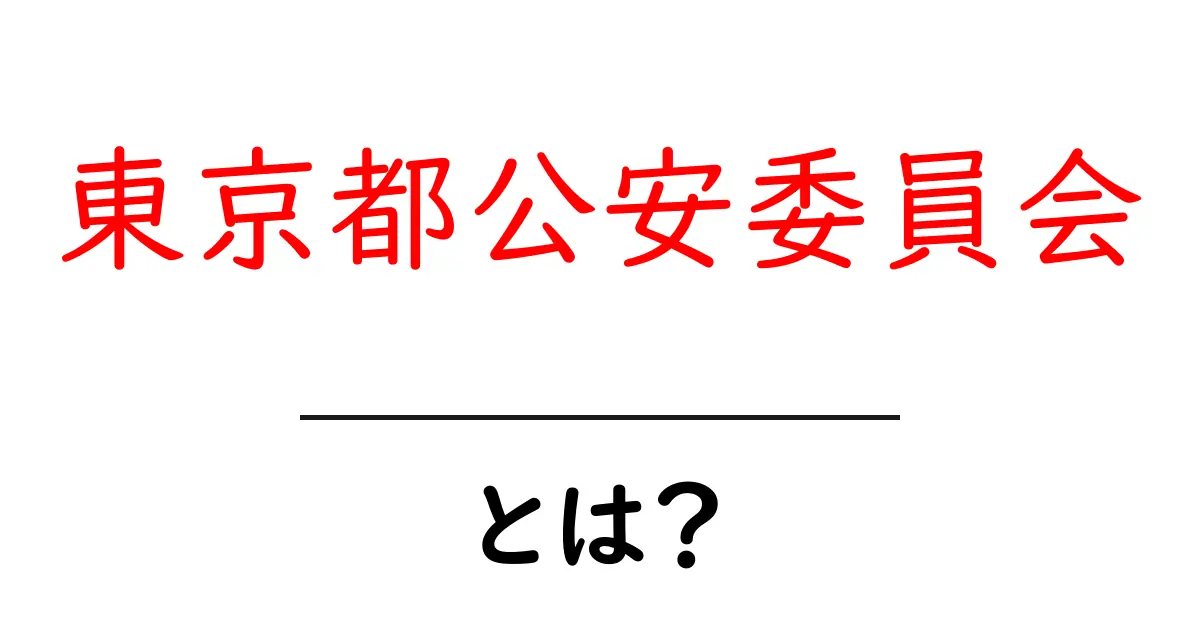 東京都公安委員会とは?初心者にもわかるしくみと役割を徹底解説共起語・同意語・対義語も併せて解説!