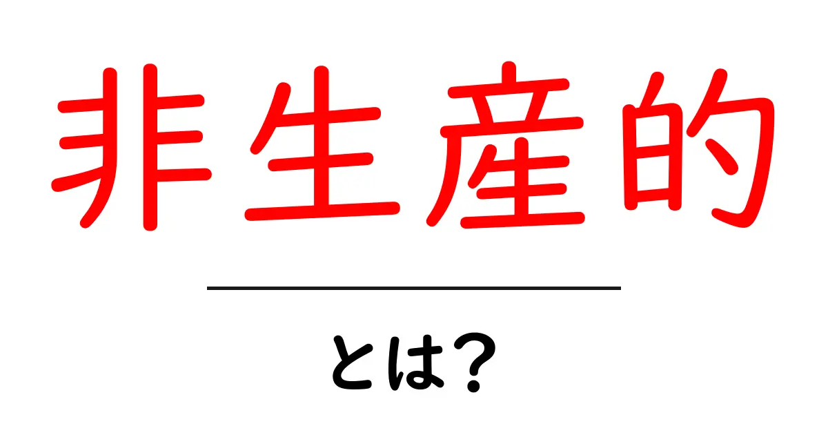 非生産的・とは?初心者にも分かる意味と対処法共起語・同意語・対義語も併せて解説!