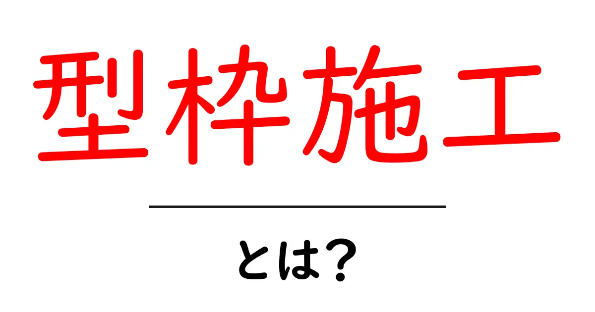 型枠施工・とは？初心者にやさしい基礎ガイドとポイント解説共起語・同意語・対義語も併せて解説！