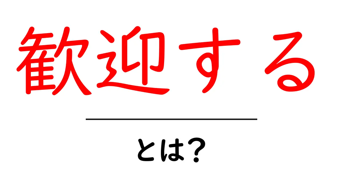 歓迎する・とは？初心者にもわかるやさしい解説ガイド共起語・同意語・対義語も併せて解説！