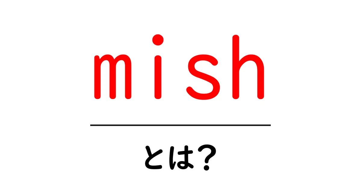mish・とは？初心者にも分かる基本解説と使い方ガイド共起語・同意語・対義語も併せて解説！