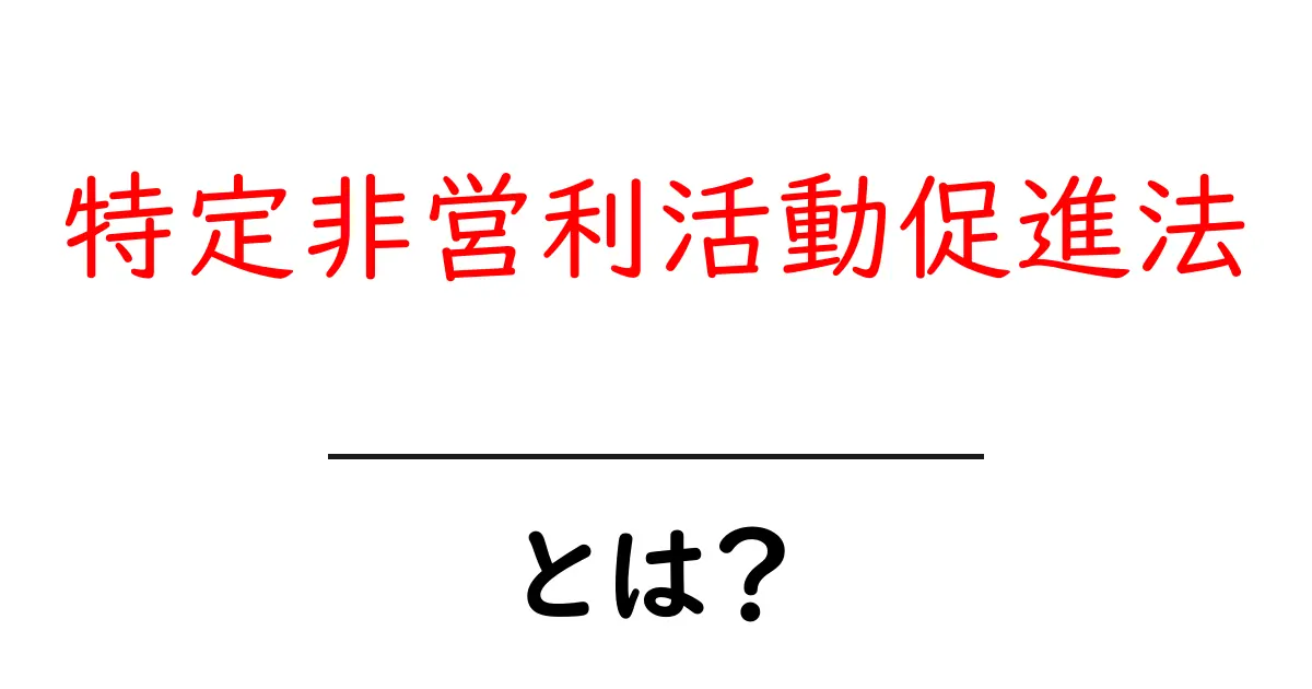 特定非営利活動促進法・とは？初心者にもわかる解説とポイント共起語・同意語・対義語も併せて解説！