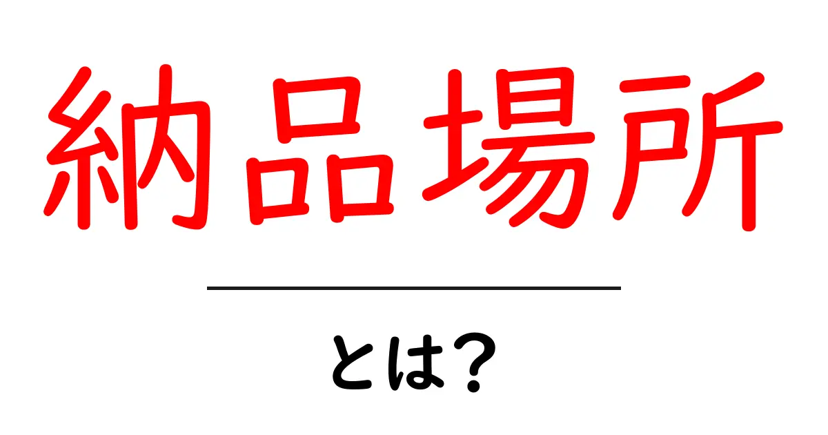 納品場所とは？初心者でもわかる納品場所の基本と使い方共起語・同意語・対義語も併せて解説！