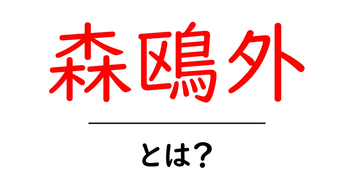 森鴎外・とは？初心者にもわかる作家像と代表作の解説共起語・同意語・対義語も併せて解説！