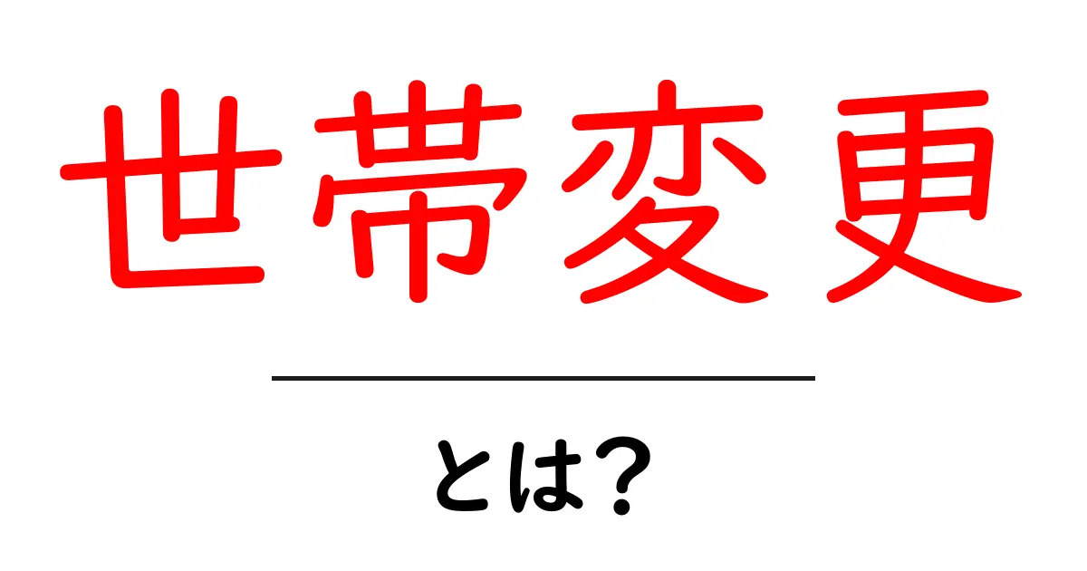 世帯変更・とは？初心者にもわかる解説共起語・同意語・対義語も併せて解説！