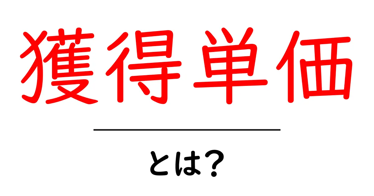 獲得単価とは何か？初心者がすぐ分かる解説と計算のコツ共起語・同意語・対義語も併せて解説！