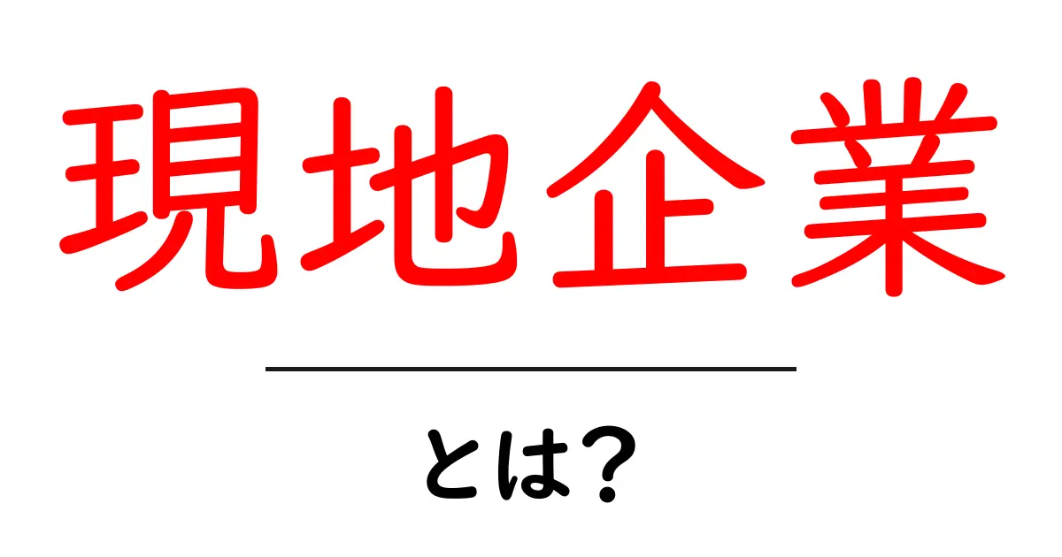 現地企業・とは？初心者にも分かる基礎解説と実務のヒント共起語・同意語・対義語も併せて解説！