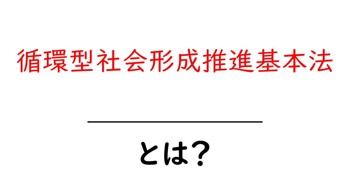 循環型社会形成推進基本法・とは?初心者にもわかる解説とポイント共起語・同意語・対義語も併せて解説!