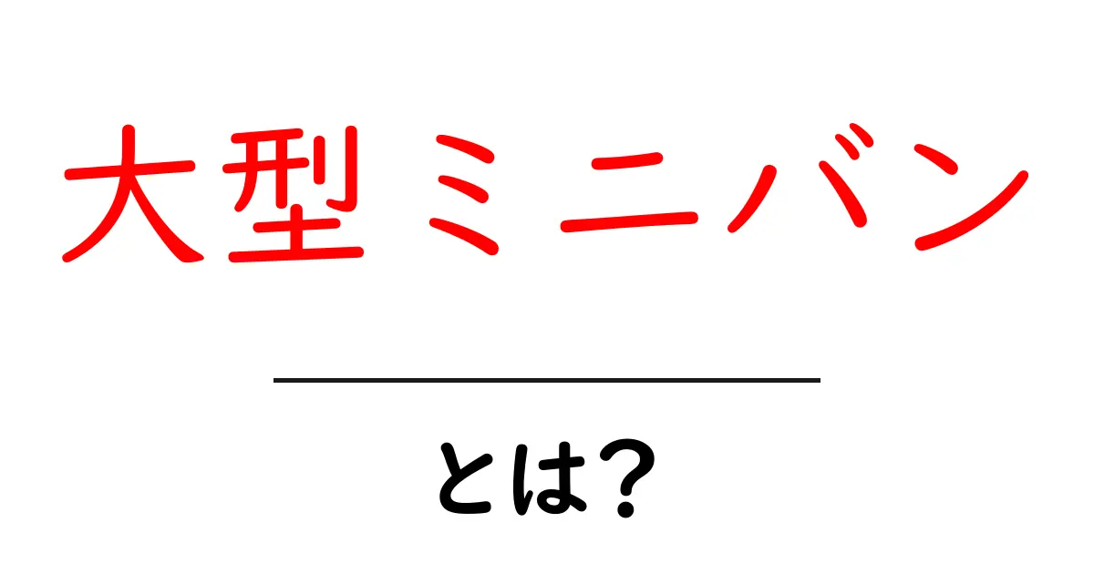 大型ミニバン・とは？初心者にもわかる基本と選び方ガイド共起語・同意語・対義語も併せて解説！