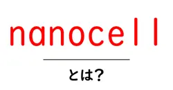 nanocellとは?初心者向け基本ガイド – nanocellのしくみと使い方をわかりやすく解説共起語・同意語・対義語も併せて解説!
