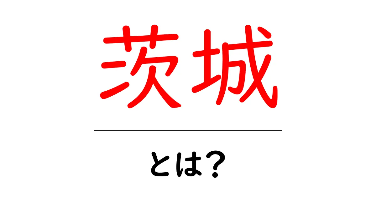 茨城・とは？初心者にも分かる基礎ガイドと魅力を徹底解説共起語・同意語・対義語も併せて解説！
