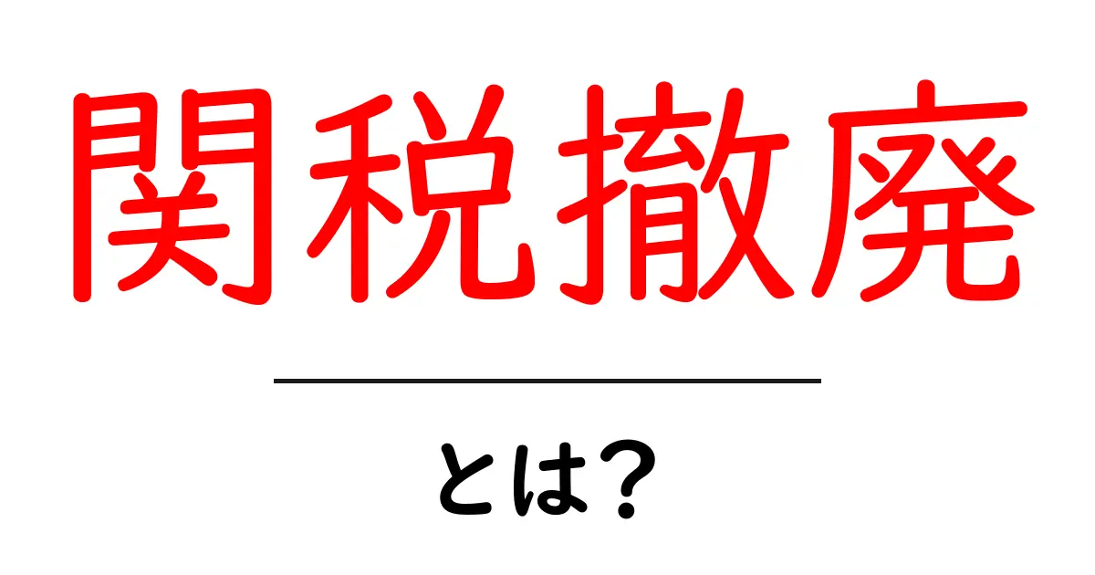 関税撤廃とは？初心者でもわかる基本と世界経済への影響を詳しく解説共起語・同意語・対義語も併せて解説！