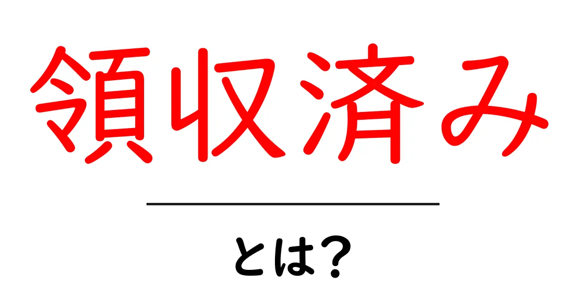 領収済み・とは？ポイントと実務での使い方を初心者にも分かる解説共起語・同意語・対義語も併せて解説！