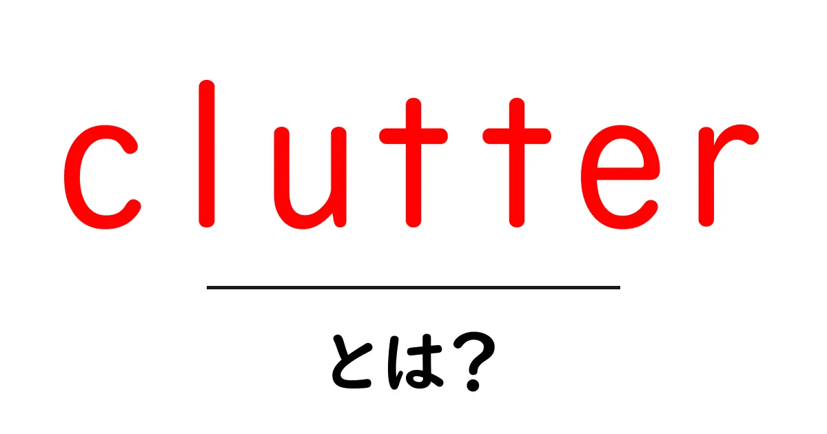 clutter・とは？ 散らかりの原因と片付けのコツをわかりやすく解説共起語・同意語・対義語も併せて解説！