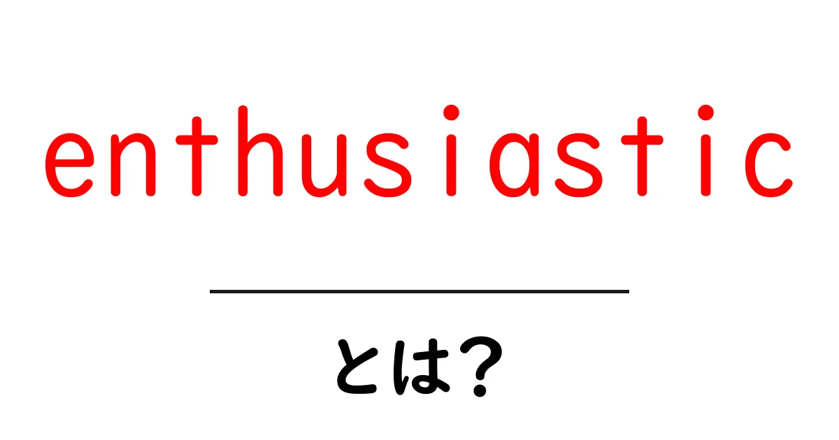 enthusiastic とは？初心者でもわかる意味と使い方ガイド共起語・同意語・対義語も併せて解説！
