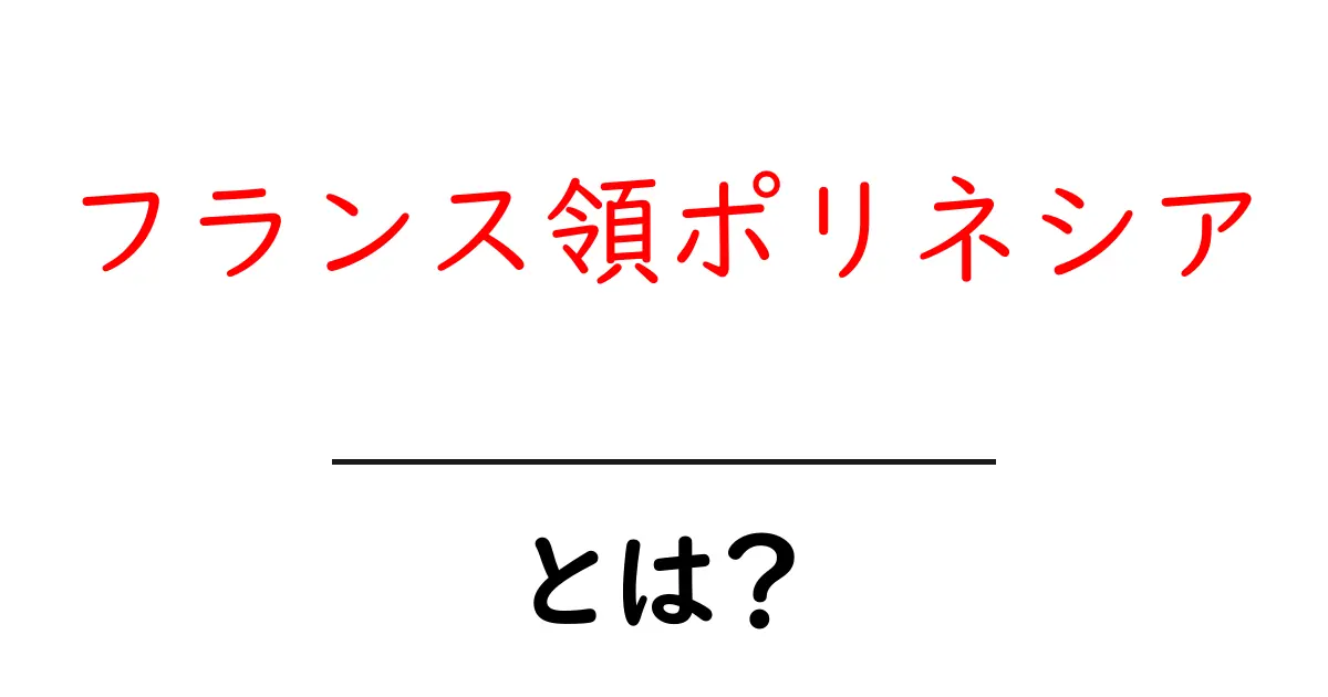 フランス領ポリネシアとは？ 地図と魅力を初心者向けに解説共起語・同意語・対義語も併せて解説！