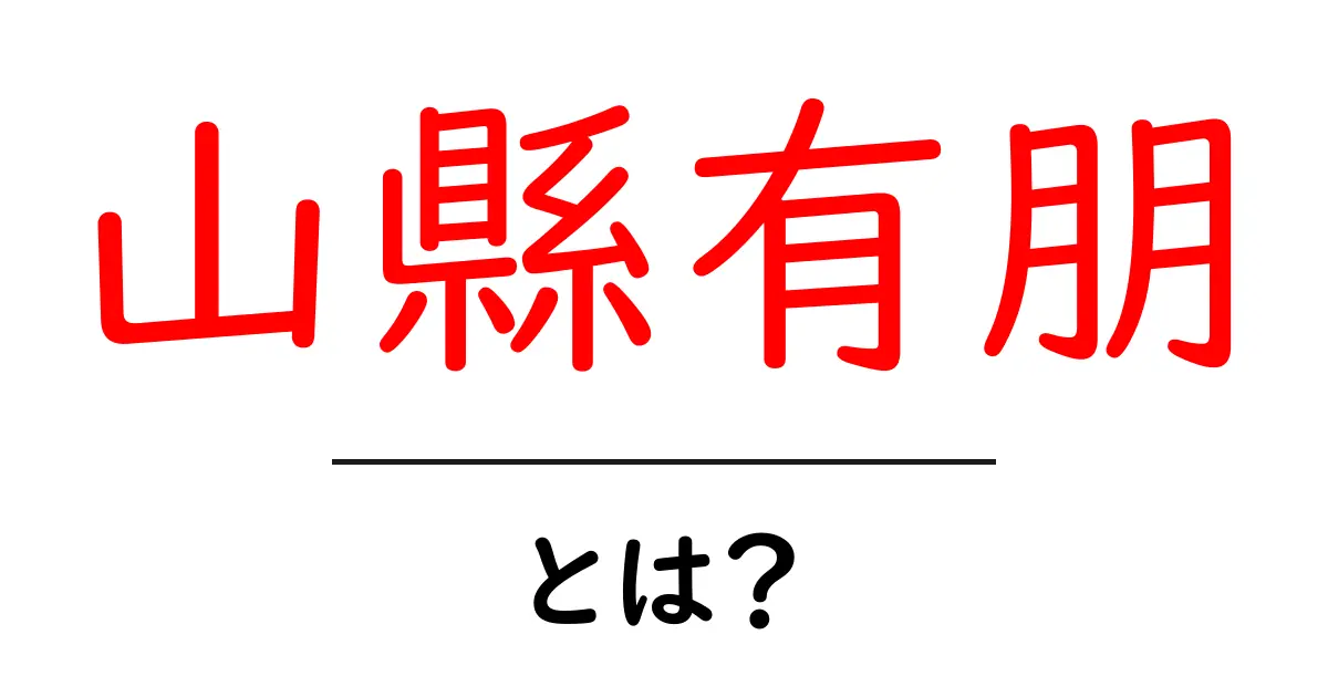 山縣有朋・とは?近代日本を動かしたリーダーをやさしく解説共起語・同意語・対義語も併せて解説!