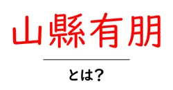 山縣有朋・とは？近代日本を動かしたリーダーをやさしく解説共起語・同意語・対義語も併せて解説！