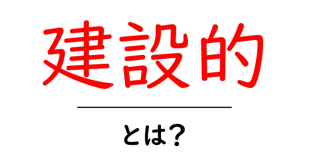 建設的・とは？初心者でもわかる意味と使い方ガイド共起語・同意語・対義語も併せて解説！