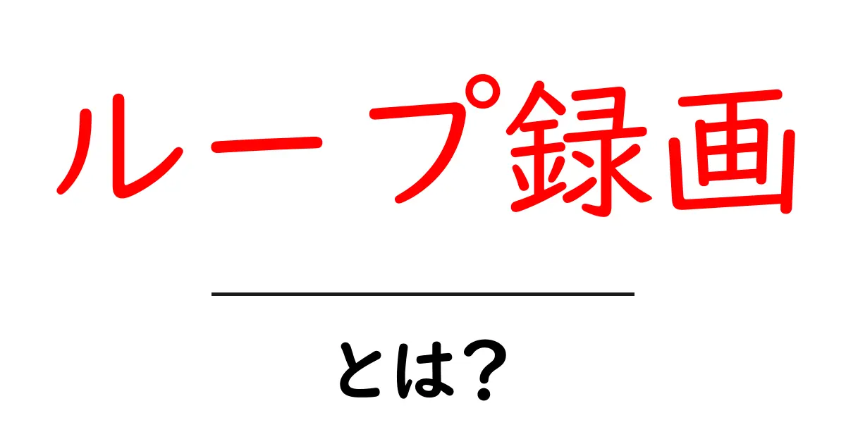 ループ録画とは？初心者向けの仕組みと使い方を分かりやすく解説共起語・同意語・対義語も併せて解説！