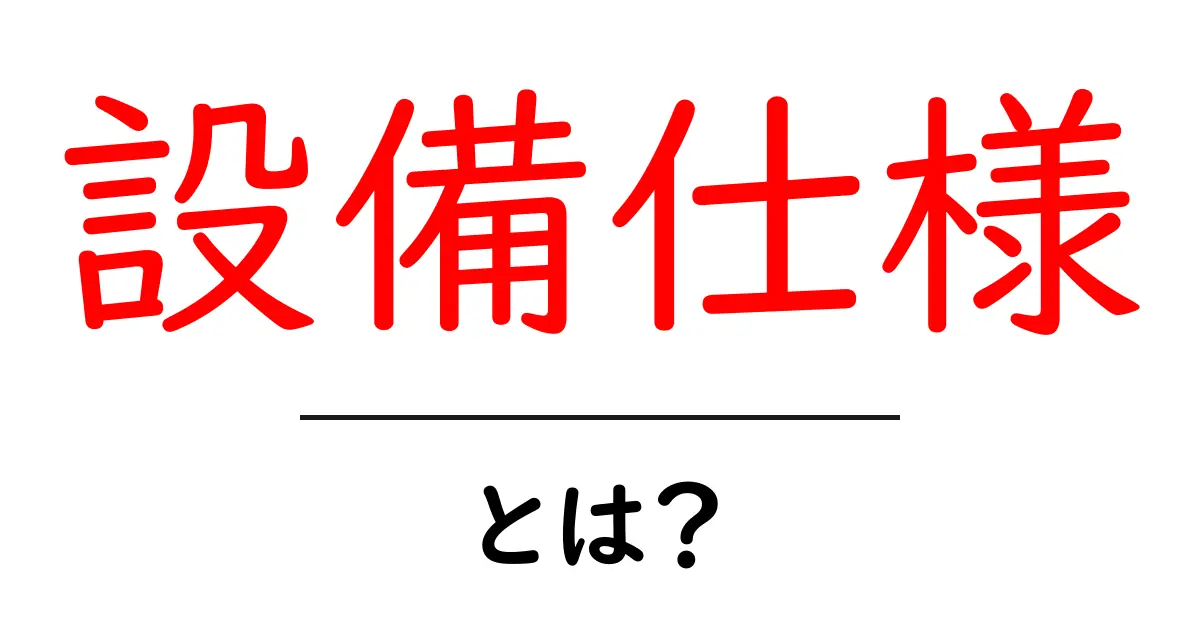 設備仕様・とは？初心者にもわかる解説ガイド共起語・同意語・対義語も併せて解説！