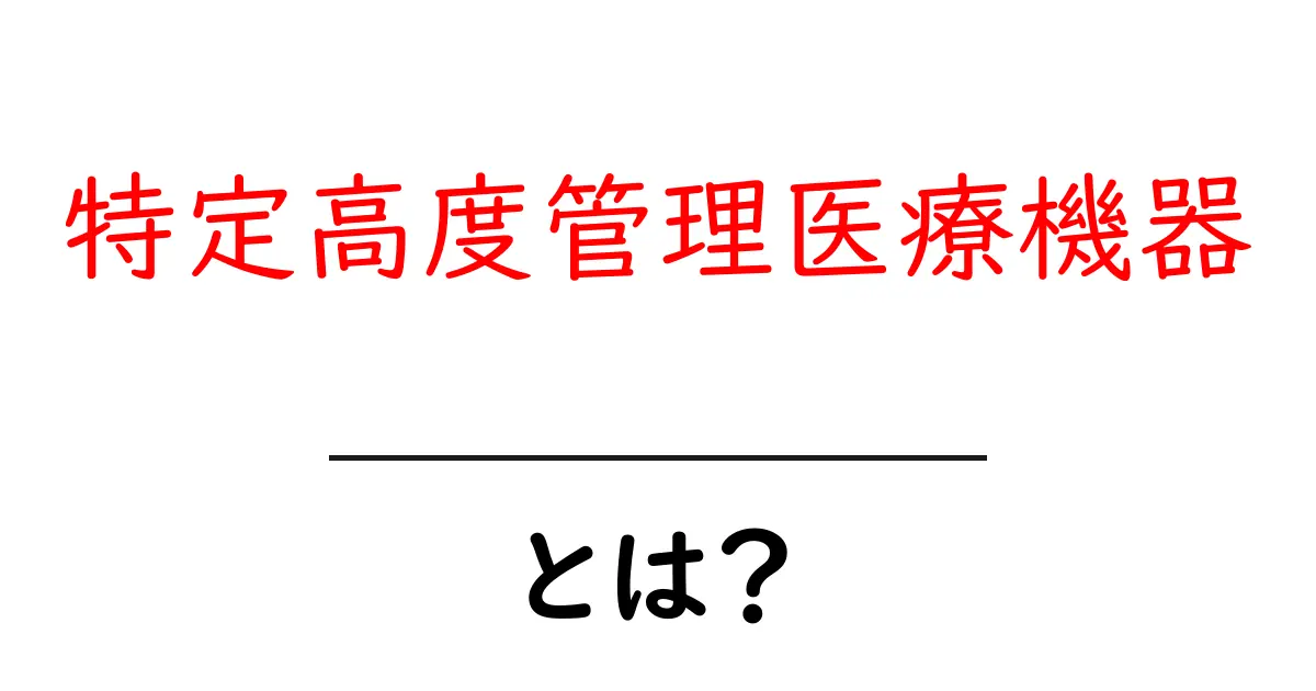 特定高度管理医療機器とは？初心者にもわかる基本ガイド共起語・同意語・対義語も併せて解説！