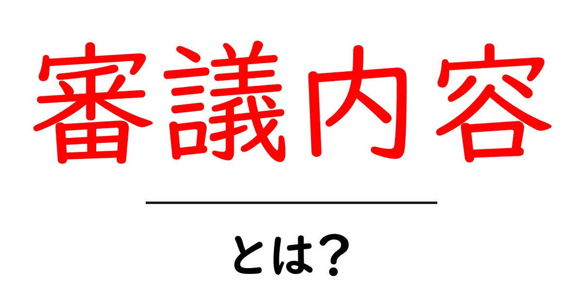 審議内容・とは?初心者にも分かる意味と使い方ガイド共起語・同意語・対義語も併せて解説!