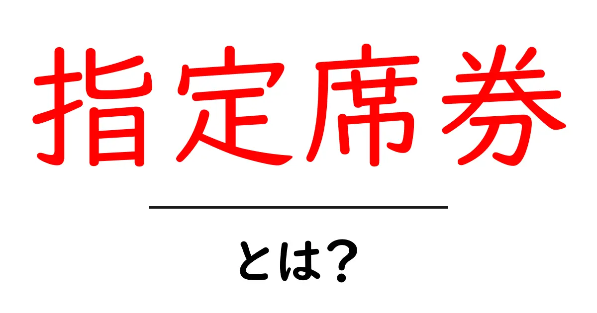 指定席券・とは？初心者が知っておく基本と使い方を解説共起語・同意語・対義語も併せて解説！