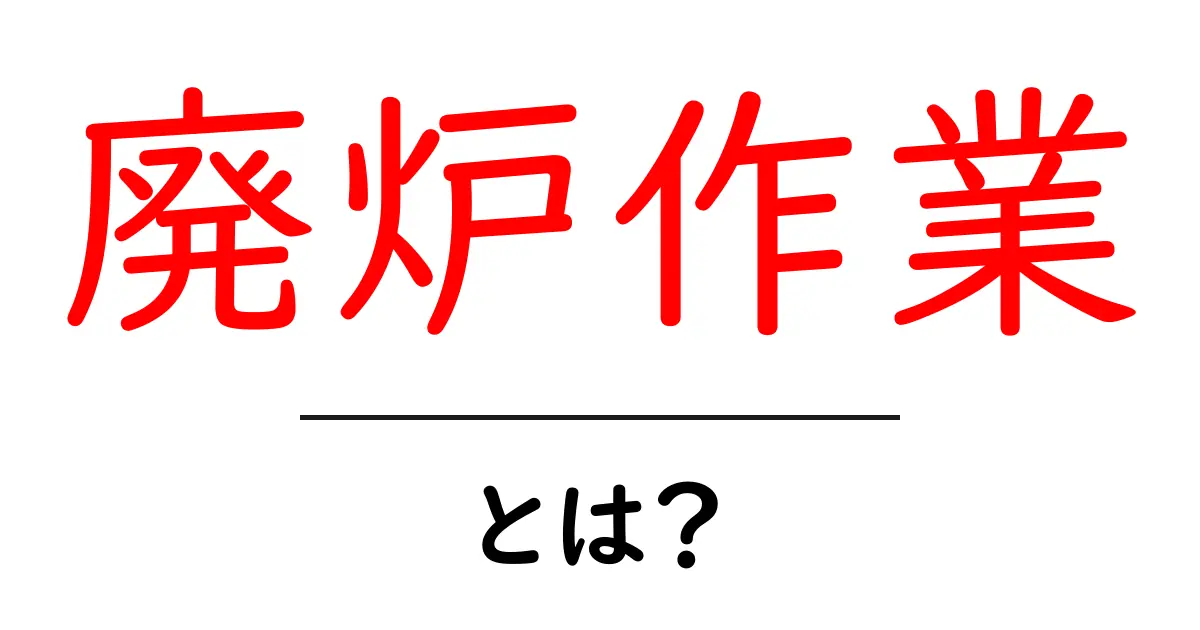 廃炉作業・とは？基礎から最新動向まで初心者にもわかる解説共起語・同意語・対義語も併せて解説！