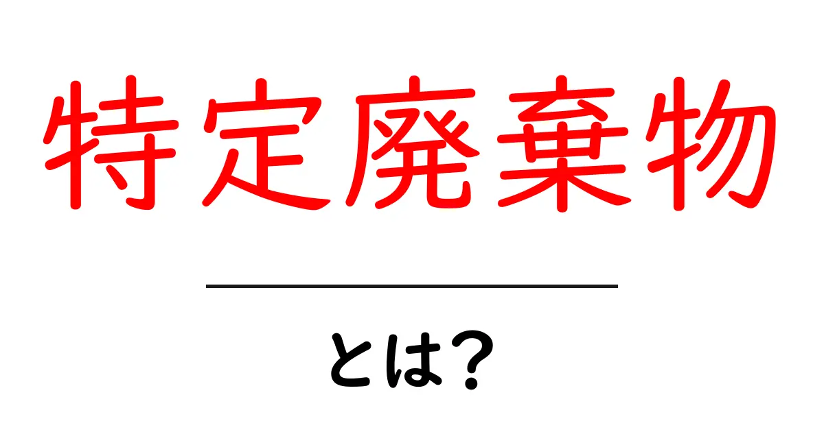 特定廃棄物・とは？初心者でもわかる基本とポイント共起語・同意語・対義語も併せて解説！