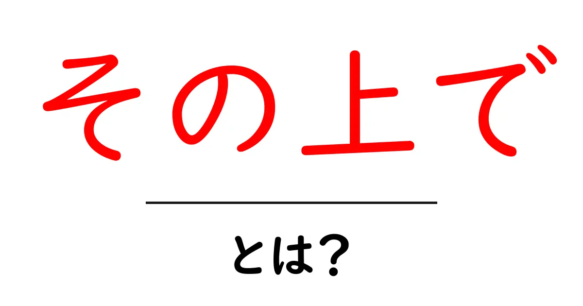 その上で・とは？意味と使い方を初心者向けに解説する完全ガイド共起語・同意語・対義語も併せて解説！