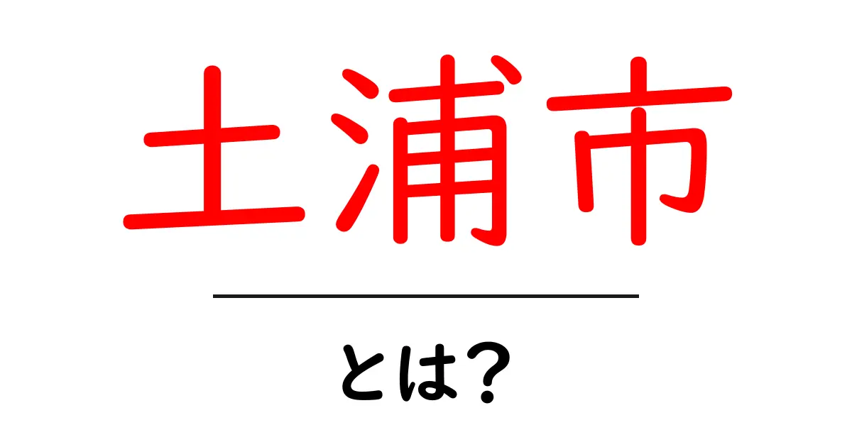 土浦市・とは？初心者にも分かる地元の魅力と見どころを徹底解説共起語・同意語・対義語も併せて解説！