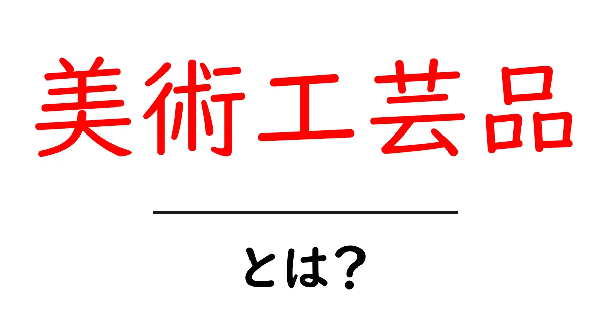 美術工芸品とは？初心者が知っておくべき基本と鑑賞のポイント共起語・同意語・対義語も併せて解説！