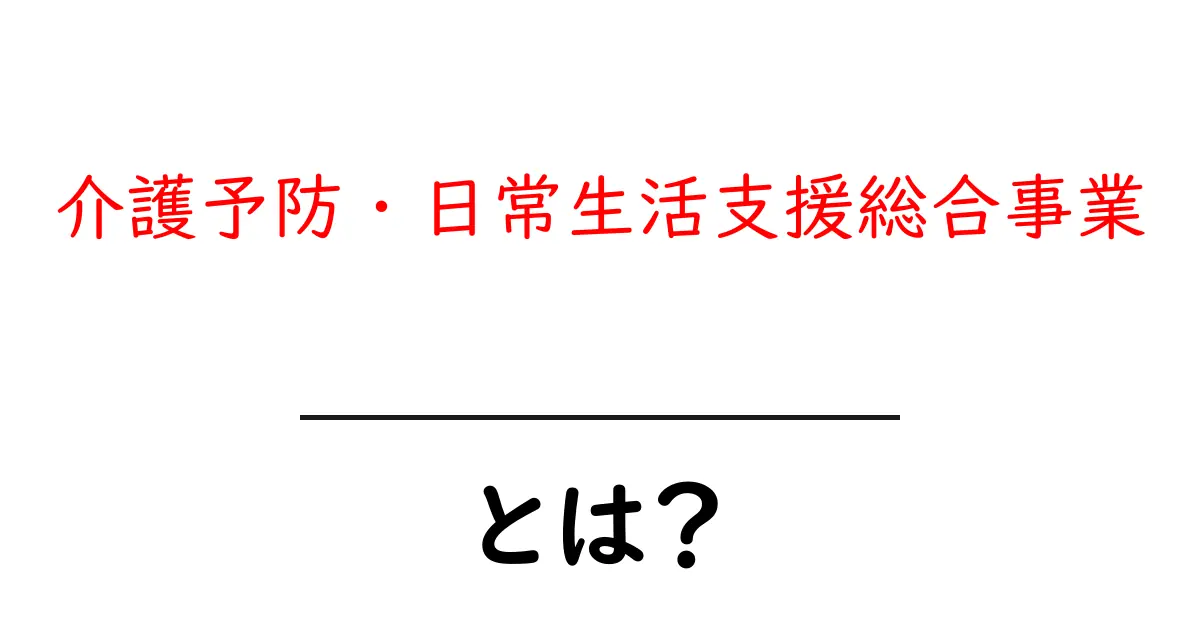 介護予防・日常生活支援総合事業とは？初心者にも分かる基本と活用ガイド共起語・同意語・対義語も併せて解説！