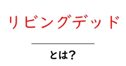 リビングデッド・とは？初心者にもわかる基本と用語解説共起語・同意語・対義語も併せて解説！