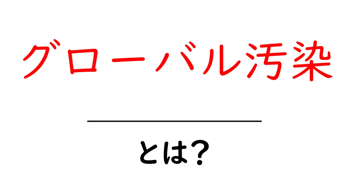 グローバル汚染とは?今すぐ知っておきたい基本と対策共起語・同意語・対義語も併せて解説!
