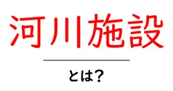 河川施設・とは？中学生にもわかる河川施設の役割と仕組み共起語・同意語・対義語も併せて解説！
