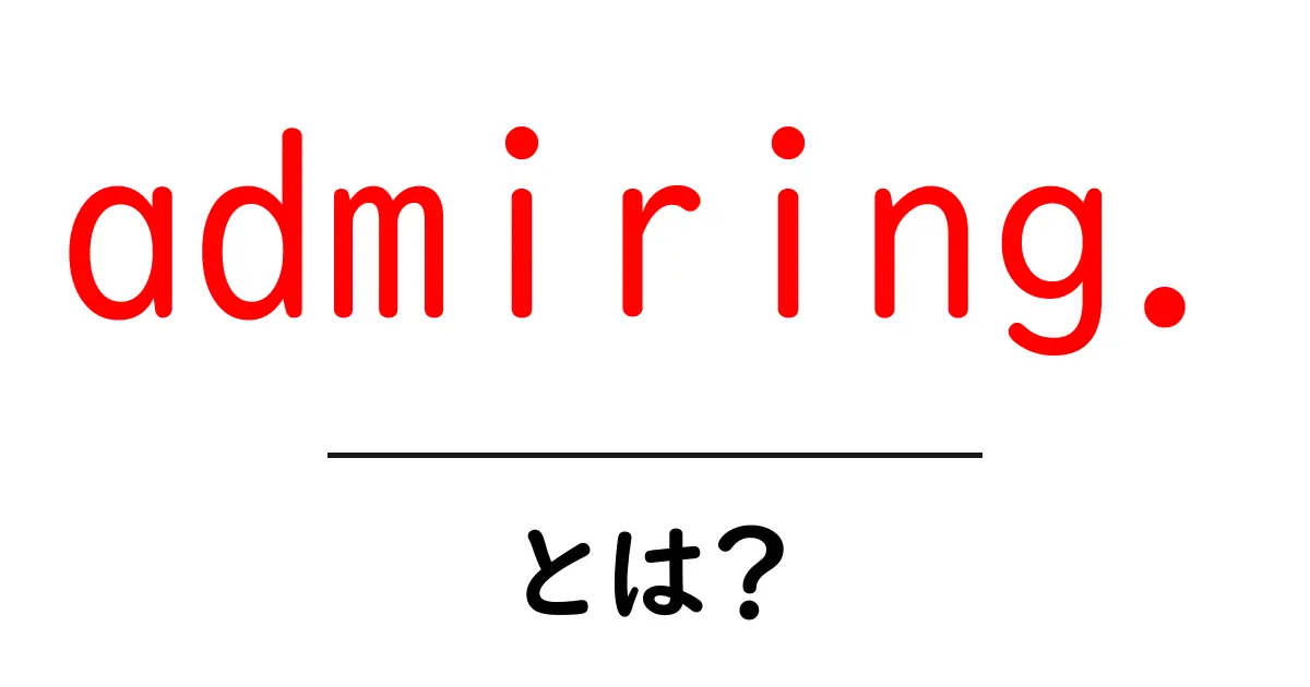 admiring.とは?意味と使い方を初心者向けに解説共起語・同意語・対義語も併せて解説!