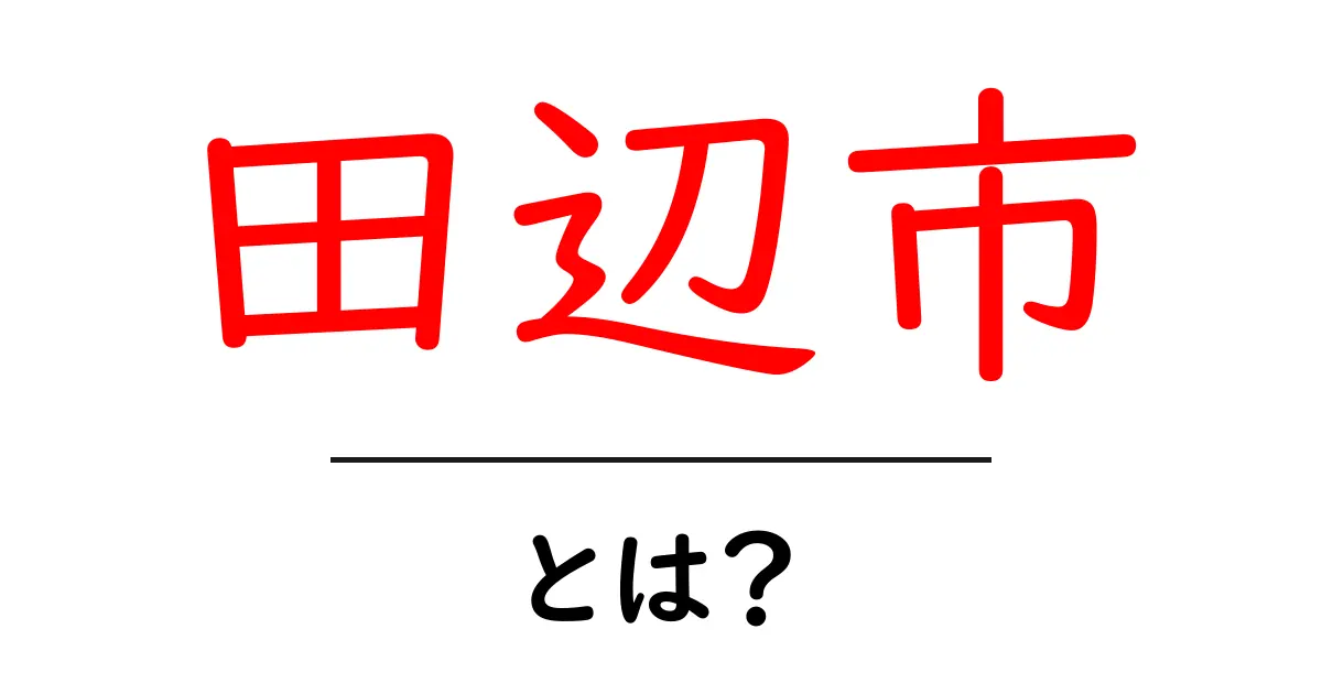 田辺市・とは?初心者にも分かる基本情報と魅力を徹底解説共起語・同意語・対義語も併せて解説!