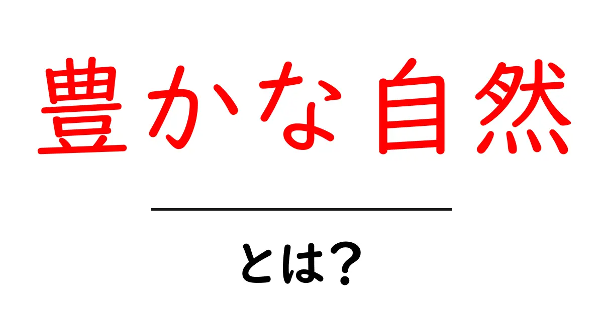豊かな自然とは？初心者向けに分かりやすく解説する豊かな自然の意味と守り方共起語・同意語・対義語も併せて解説！