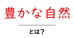 豊かな自然とは？初心者向けに分かりやすく解説する豊かな自然の意味と守り方共起語・同意語・対義語も併せて解説！