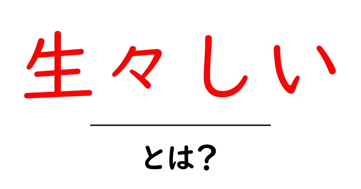 生々しい・とは?意味と使い方を初心者向けに分かりやすく解説共起語・同意語・対義語も併せて解説!