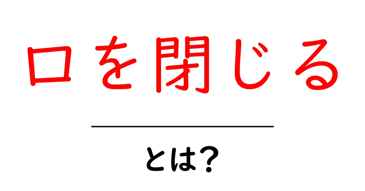 口を閉じる・とは？初心者でも分かる意味と使い方のガイド共起語・同意語・対義語も併せて解説！
