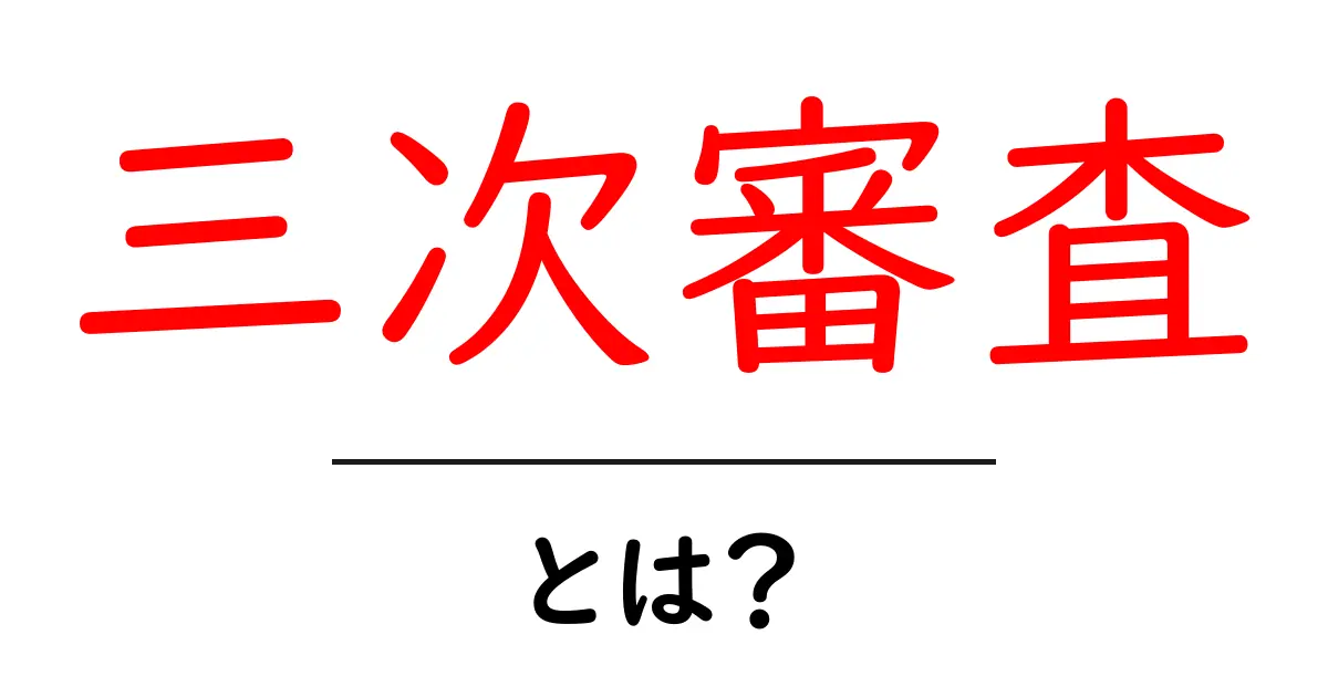三次審査・とは？初心者でもわかる三次審査の基本と実例共起語・同意語・対義語も併せて解説！