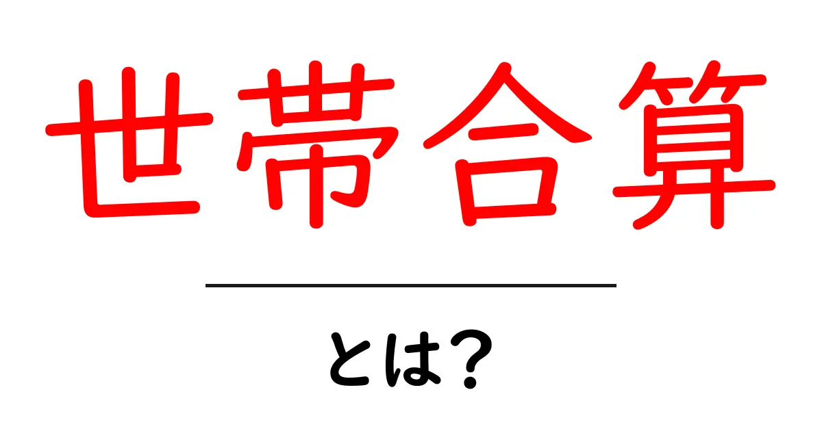 世帯合算・とは？初心者でもわかる基礎と実践のポイント共起語・同意語・対義語も併せて解説！
