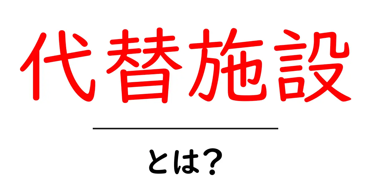 代替施設とは？初めてでも分かる基礎と身近な活用例共起語・同意語・対義語も併せて解説！