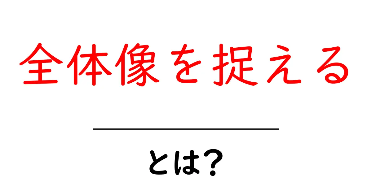 全体像を捉えるとは？初心者にも分かる実践ガイド共起語・同意語・対義語も併せて解説！